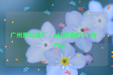 廣州網(wǎng)站推廣，B站營(yíng)銷(xiāo)的5個(gè)有效方法