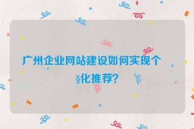 廣州企業(yè)網(wǎng)站建設(shè)如何實現(xiàn)個性化推薦？