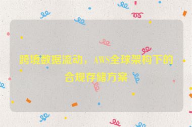 跨境數(shù)據(jù)流動(dòng)，AWS全球架構(gòu)下的合規(guī)存儲(chǔ)方案