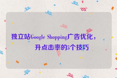 獨(dú)立站Google Shopping廣告優(yōu)化，提升點(diǎn)擊率的5個技巧