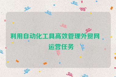 利用自動(dòng)化工具高效管理外貿(mào)網(wǎng)站運(yùn)營(yíng)任務(wù)