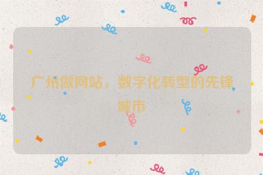 廣州做網(wǎng)站，數(shù)字化轉(zhuǎn)型的先鋒城市