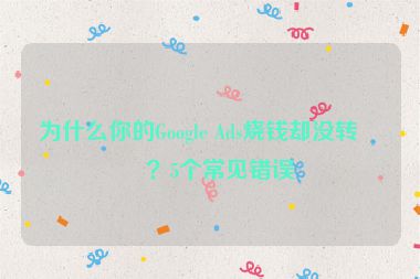 為什么你的Google Ads燒錢(qián)卻沒(méi)轉(zhuǎn)化？5個(gè)常見(jiàn)錯(cuò)誤