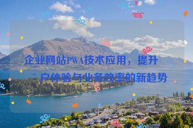 企業(yè)網(wǎng)站PWA技術應用，提升用戶體驗與業(yè)務效率的新趨勢