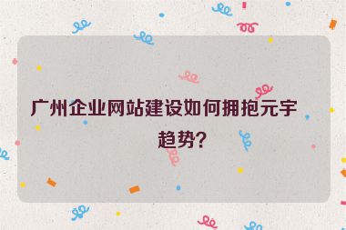 廣州企業(yè)網(wǎng)站建設(shè)如何擁抱元宇宙趨勢(shì)？