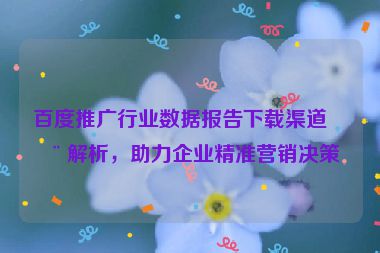 百度推廣行業(yè)數(shù)據(jù)報(bào)告下載渠道全解析，助力企業(yè)精準(zhǔn)營(yíng)銷決策