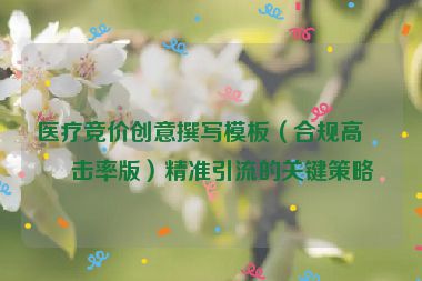 醫(yī)療競(jìng)價(jià)創(chuàng)意撰寫(xiě)模板（合規(guī)高點(diǎn)擊率版）精準(zhǔn)引流的關(guān)鍵策略