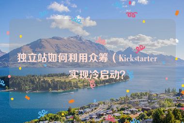 獨立站如何利用眾籌（Kickstarter）實現(xiàn)冷啟動？