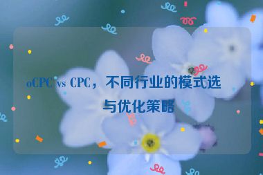 oCPC vs CPC，不同行業(yè)的模式選擇與優(yōu)化策略
