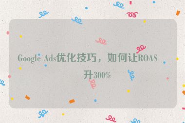 Google Ads優(yōu)化技巧，如何讓ROAS提升300%