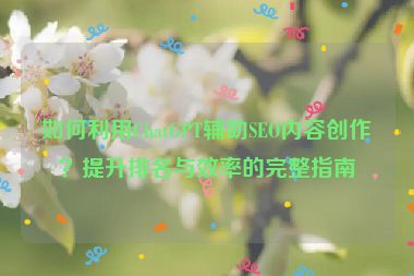 如何利用ChatGPT輔助SEO內(nèi)容創(chuàng)作？提升排名與效率的完整指南