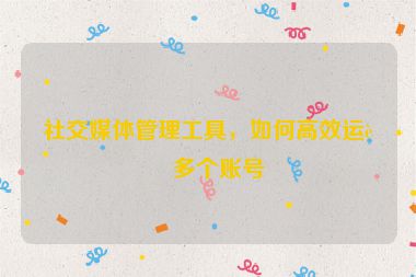 社交媒體管理工具，如何高效運(yùn)營多個賬號