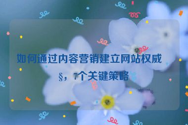 如何通過內(nèi)容營(yíng)銷建立網(wǎng)站權(quán)威性，7個(gè)關(guān)鍵策略