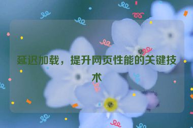 延遲加載，提升網(wǎng)頁性能的關(guān)鍵技術(shù)