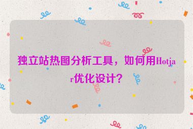 獨(dú)立站熱圖分析工具，如何用Hotjar優(yōu)化設(shè)計(jì)？