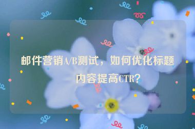 郵件營銷A/B測試，如何優(yōu)化標(biāo)題和內(nèi)容提高CTR？