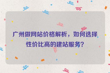 廣州做網(wǎng)站價(jià)格解析，如何選擇性價(jià)比高的建站服務(wù)？