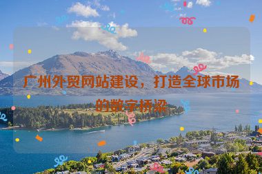 廣州外貿網(wǎng)站建設，打造全球市場的數(shù)字橋梁
