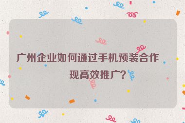 廣州企業(yè)如何通過(guò)手機(jī)預(yù)裝合作實(shí)現(xiàn)高效推廣？