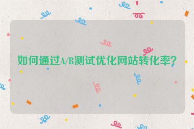 如何通過(guò)A/B測(cè)試優(yōu)化網(wǎng)站轉(zhuǎn)化率？