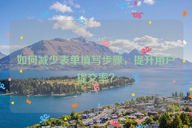 如何減少表單填寫步驟，提升用戶提交率？