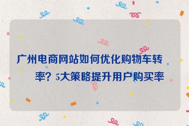 廣州電商網(wǎng)站如何優(yōu)化購物車轉(zhuǎn)化率？5大策略提升用戶購買率