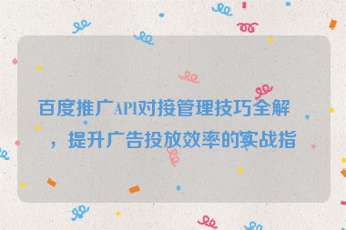 百度推廣API對(duì)接管理技巧全解析，提升廣告投放效率的實(shí)戰(zhàn)指南
