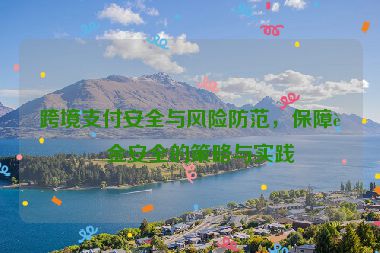 跨境支付安全與風(fēng)險防范，保障資金安全的策略與實踐