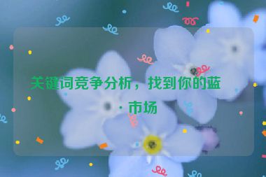 關(guān)鍵詞競(jìng)爭(zhēng)分析，找到你的藍(lán)海市場(chǎng)