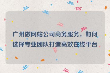 廣州做網(wǎng)站公司商務(wù)服務(wù)，如何選擇專業(yè)團(tuán)隊打造高效在線平臺