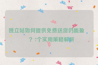 獨(dú)立站如何提供免費(fèi)送貨仍能盈利？7個(gè)實(shí)用策略解析