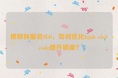 穆斯林服裝SEO，如何優(yōu)化hijab wholesale提升銷量？