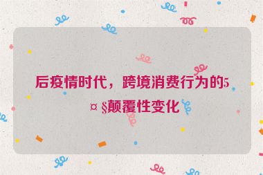 后疫情時(shí)代，跨境消費(fèi)行為的5大顛覆性變化