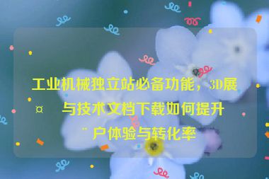工業(yè)機(jī)械獨(dú)立站必備功能，3D展示與技術(shù)文檔下載如何提升用戶體驗(yàn)與轉(zhuǎn)化率