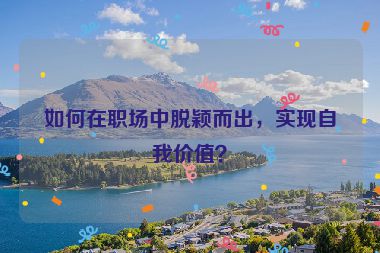 如何在職場(chǎng)中脫穎而出，實(shí)現(xiàn)自我價(jià)值？