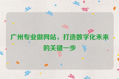 廣州專業(yè)做網(wǎng)站，打造數(shù)字化未來的關(guān)鍵一步