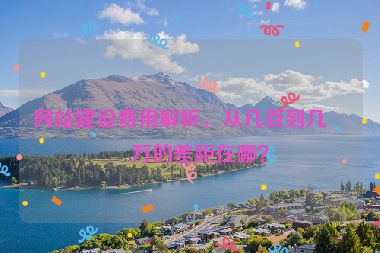 網(wǎng)站建設費用解析，從幾百到幾十萬的差距在哪？