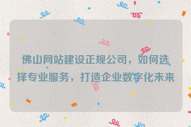佛山網(wǎng)站建設(shè)正規(guī)公司，如何選擇專業(yè)服務(wù)，打造企業(yè)數(shù)字化未來