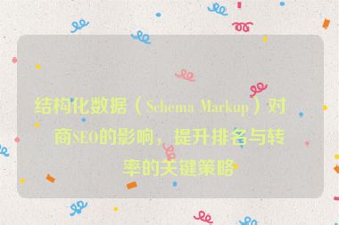 結構化數(shù)據(jù)（Schema Markup）對電商SEO的影響，提升排名與轉化率的關鍵策略