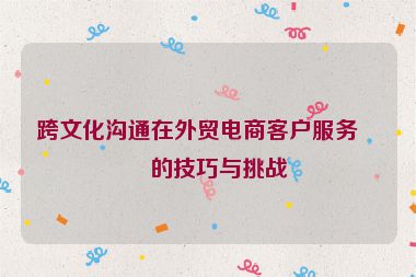 跨文化溝通在外貿(mào)電商客戶服務(wù)中的技巧與挑戰(zhàn)