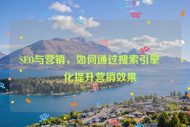 SEO與營(yíng)銷，如何通過搜索引擎優(yōu)化提升營(yíng)銷效果