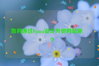 如何通過(guò)Figma設(shè)計(jì)外貿(mào)網(wǎng)站原型？
