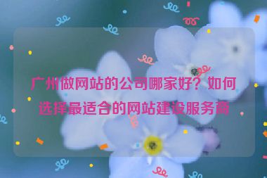 廣州做網(wǎng)站的公司哪家好？如何選擇最適合的網(wǎng)站建設服務商