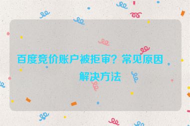 百度競價賬戶被拒審？常見原因及解決方法