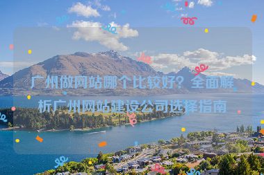 廣州做網(wǎng)站哪個比較好？全面解析廣州網(wǎng)站建設(shè)公司選擇指南