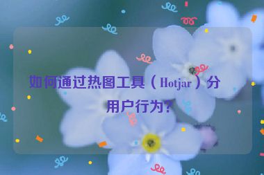 如何通過熱圖工具（Hotjar）分析用戶行為？