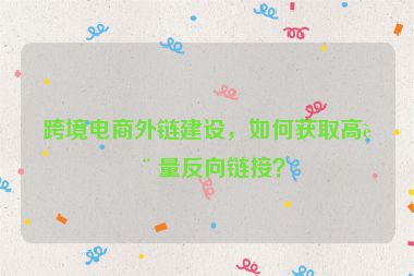 跨境電商外鏈建設，如何獲取高質(zhì)量反向鏈接？