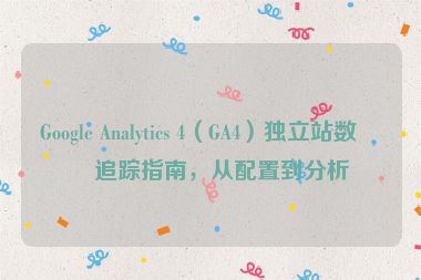 Google Analytics 4（GA4）獨(dú)立站數(shù)據(jù)追蹤指南，從配置到分析
