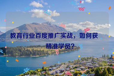 教育行業(yè)百度推廣實戰(zhàn)，如何獲取精準學(xué)員？