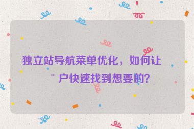 獨(dú)立站導(dǎo)航菜單優(yōu)化，如何讓用戶(hù)快速找到想要的？